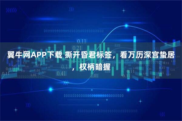 翼牛网APP下载 撕开昏君标签，看万历深宫蛰居，权柄暗握
