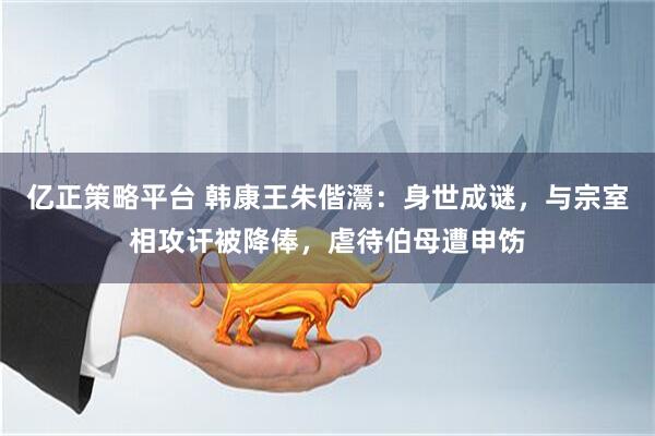 亿正策略平台 韩康王朱偕灊：身世成谜，与宗室相攻讦被降俸，虐待伯母遭申饬