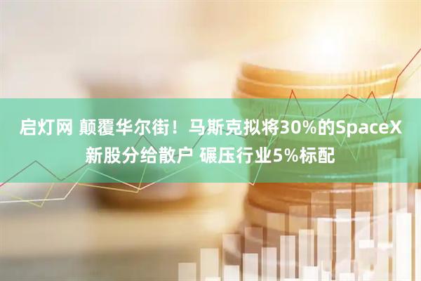 启灯网 颠覆华尔街！马斯克拟将30%的SpaceX新股分给散户 碾压行业5%标配
