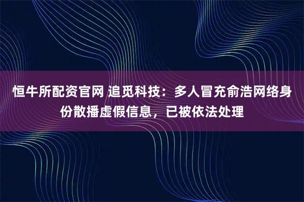 恒牛所配资官网 追觅科技：多人冒充俞浩网络身份散播虚假信息，已被依法处理