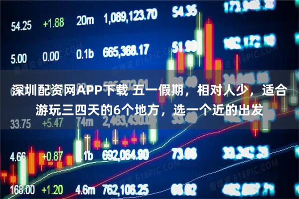 深圳配资网APP下载 五一假期,相对人少,适合游玩三四天的6个地方,选一个近的出发