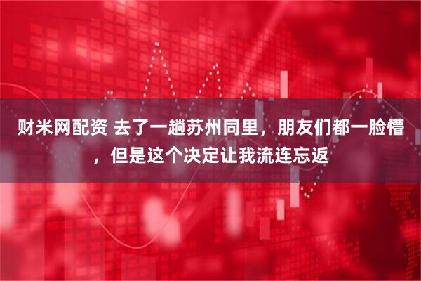 财米网配资 去了一趟苏州同里，朋友们都一脸懵，但是这个决定让我流连忘返