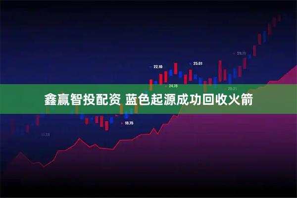 鑫赢智投配资 蓝色起源成功回收火箭
