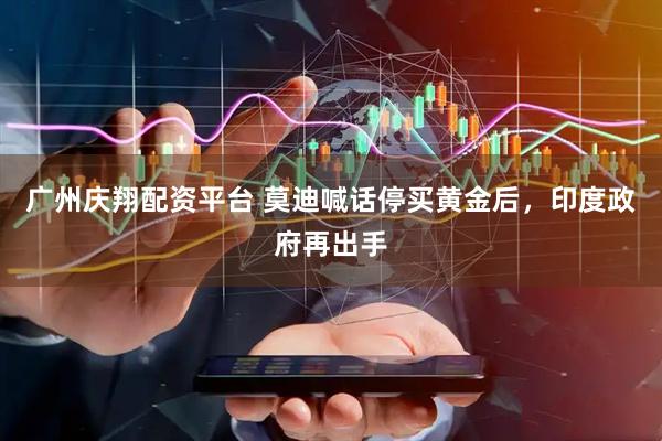 广州庆翔配资平台 莫迪喊话停买黄金后，印度政府再出手