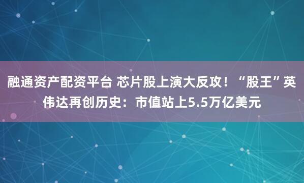 融通资产配资平台 芯片股上演大反攻！“股王”英伟达再创历史：市值站上5.5万亿美元