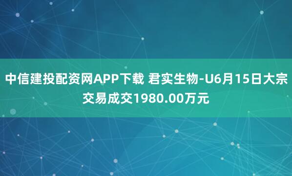 中信建投配资网APP下载 君实生物-U6月15日大宗交易成交1980.00万元