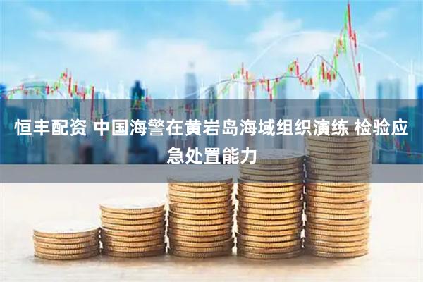 恒丰配资 中国海警在黄岩岛海域组织演练 检验应急处置能力