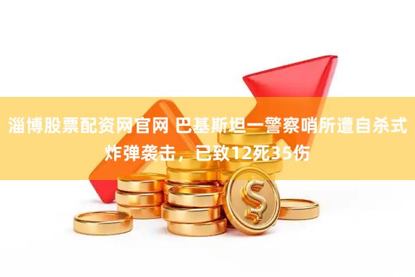 淄博股票配资网官网 巴基斯坦一警察哨所遭自杀式炸弹袭击,已致12死35伤